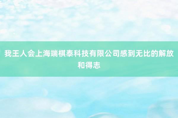 我王人会上海端棋泰科技有限公司感到无比的解放和得志